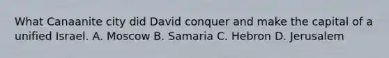 What Canaanite city did David conquer and make the capital of a unified Israel. A. Moscow B. Samaria C. Hebron D. Jerusalem