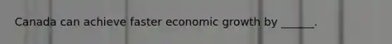 Canada can achieve faster economic growth by​ ______.