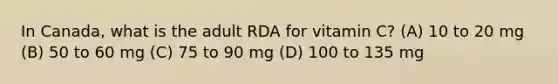 In Canada, what is the adult RDA for vitamin C? (A) 10 to 20 mg (B) 50 to 60 mg (C) 75 to 90 mg (D) 100 to 135 mg