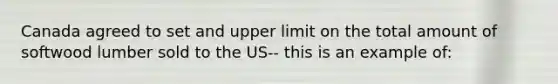 Canada agreed to set and upper limit on the total amount of softwood lumber sold to the US-- this is an example of: