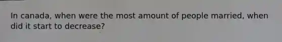 In canada, when were the most amount of people married, when did it start to decrease?