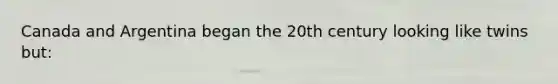 Canada and Argentina began the 20th century looking like twins but: