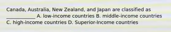 Canada, Australia, New Zealand, and Japan are classified as ____________ A. low-income countries B. middle-income countries C. high-income countries D. Superior-Income countries