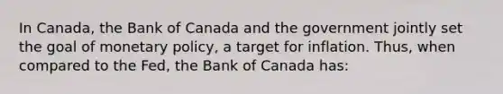 In Canada, the Bank of Canada and the government jointly set the goal of monetary​ policy, a target for inflation.​ Thus, when compared to the​ Fed, the Bank of Canada ​has: