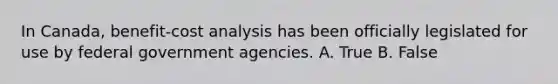 In Canada, benefit-cost analysis has been officially legislated for use by federal government agencies. A. True B. False