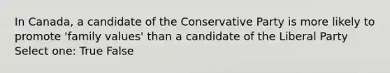 In Canada, a candidate of the Conservative Party is more likely to promote 'family values' than a candidate of the Liberal Party Select one: True False