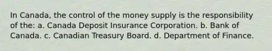 In Canada, the control of the money supply is the responsibility of the: a. Canada Deposit Insurance Corporation. b. Bank of Canada. c. Canadian Treasury Board. d. Department of Finance.