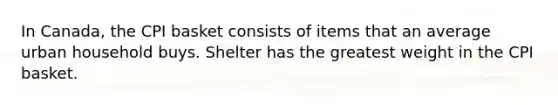 In Canada, the CPI basket consists of items that an average urban household buys. Shelter has the greatest weight in the CPI basket.