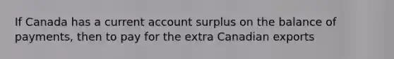 If Canada has a current account surplus on the balance of payments, then to pay for the extra Canadian exports