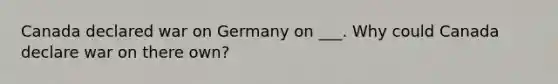 Canada declared war on Germany on ___. Why could Canada declare war on there own?