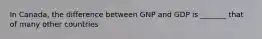 In Canada, the difference between GNP and GDP is _______ that of many other countries