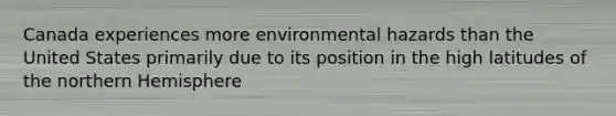 Canada experiences more environmental hazards than the United States primarily due to its position in the high latitudes of the northern Hemisphere