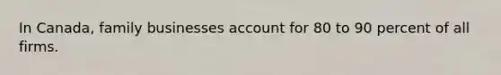 In Canada, family businesses account for 80 to 90 percent of all firms.