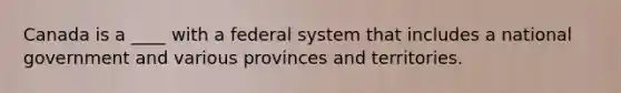 Canada is a ____ with a federal system that includes a national government and various provinces and territories.