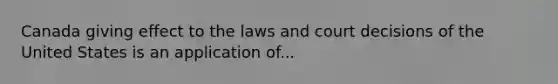 Canada giving effect to the laws and court decisions of the United States is an application of...