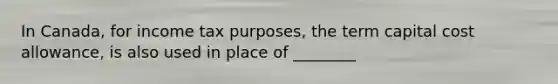 In Canada, for income tax purposes, the term capital cost allowance, is also used in place of ________