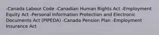 -Canada Labour Code -Canadian Human Rights Act -Employment Equity Act -Personal Information Protection and Electronic Documents Act (PIPEDA) -Canada Pension Plan -Employment Insurance Act