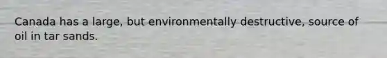 Canada has a large, but environmentally destructive, source of oil in tar sands.