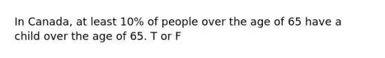 In Canada, at least 10% of people over the age of 65 have a child over the age of 65. T or F