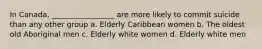 In Canada, _________________ are more likely to commit suicide than any other group a. Elderly Caribbean women b. The oldest old Aboriginal men c. Elderly white women d. Elderly white men