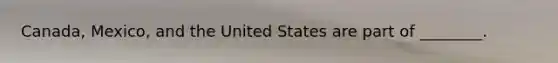 ​Canada, Mexico, and the United States are part of​ ________.