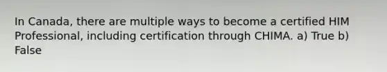 In Canada, there are multiple ways to become a certified HIM Professional, including certification through CHIMA. a) True b) False