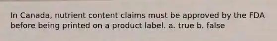 In Canada, nutrient content claims must be approved by the FDA before being printed on a product label. a. true b. false