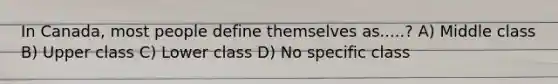 In Canada, most people define themselves as.....? A) Middle class B) Upper class C) Lower class D) No specific class