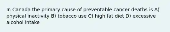 In Canada the primary cause of preventable cancer deaths is A) physical inactivity B) tobacco use C) high fat diet D) excessive alcohol intake