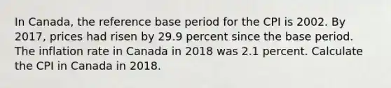 In​ Canada, the reference base period for the CPI is 2002. By​ 2017, prices had risen by 29.9 percent since the base period. The inflation rate in Canada in 2018 was 2.1 percent. Calculate the CPI in Canada in 2018.