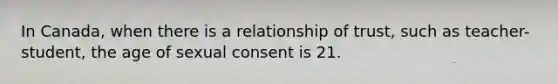 In Canada, when there is a relationship of trust, such as teacher-student, the age of sexual consent is 21.