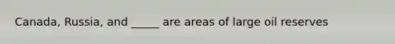 Canada, Russia, and _____ are areas of large oil reserves