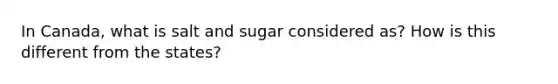 In Canada, what is salt and sugar considered as? How is this different from the states?