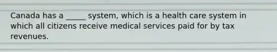 Canada has a _____ system, which is a health care system in which all citizens receive medical services paid for by tax revenues.