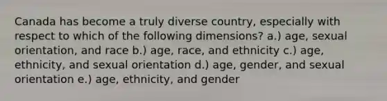 Canada has become a truly diverse country, especially with respect to which of the following dimensions? a.) age, sexual orientation, and race b.) age, race, and ethnicity c.) age, ethnicity, and sexual orientation d.) age, gender, and sexual orientation e.) age, ethnicity, and gender