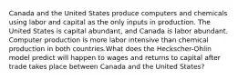 Canada and the United States produce computers and chemicals using labor and capital as the only inputs in production. The United States is capital abundant, and Canada is labor abundant. Computer production is more labor intensive than chemical production in both countries.What does the Heckscher-Ohlin model predict will happen to wages and returns to capital after trade takes place between Canada and the United States?