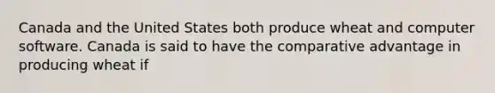 Canada and the United States both produce wheat and computer software. Canada is said to have the comparative advantage in producing wheat if