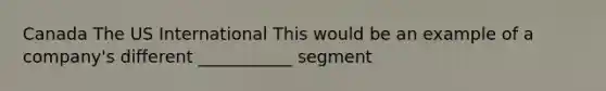 Canada The US International This would be an example of a company's different ___________ segment