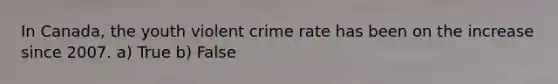 In Canada, the youth violent crime rate has been on the increase since 2007. a) True b) False