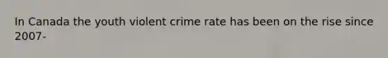 In Canada the youth violent crime rate has been on the rise since 2007-