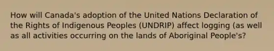 How will Canada's adoption of the United Nations Declaration of the Rights of Indigenous Peoples (UNDRIP) affect logging (as well as all activities occurring on the lands of Aboriginal People's?