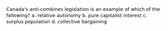 Canada's anti-combines legislation is an example of which of the following? a. relative autonomy b. pure capitalist interest c. surplus population d. collective bargaining