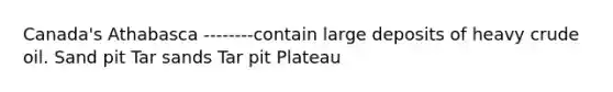 Canada's Athabasca --------contain large deposits of heavy crude oil. Sand pit Tar sands Tar pit Plateau