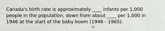 Canada's birth rate is approximately ____ infants per 1,000 people in the population, down from about ____ per 1,000 in 1946 at the start of the baby boom (1946 - 1965).