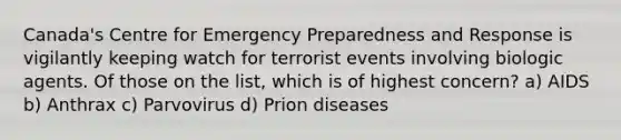 Canada's Centre for Emergency Preparedness and Response is vigilantly keeping watch for terrorist events involving biologic agents. Of those on the list, which is of highest concern? a) AIDS b) Anthrax c) Parvovirus d) Prion diseases