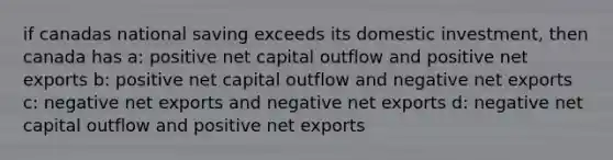 if canadas national saving exceeds its domestic investment, then canada has a: positive net capital outflow and positive net exports b: positive net capital outflow and negative net exports c: negative net exports and negative net exports d: negative net capital outflow and positive net exports