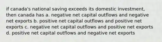 if canada's national saving exceeds its domestic investment, then canada has a. negative net capital outflows and negative net exports b. positive net capital outflows and positive net exports c. negative net capital outflows and positive net exports d. positive net capital outflows and negative net exports