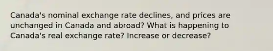 Canada's nominal exchange rate declines, and prices are unchanged in Canada and abroad? What is happening to Canada's real exchange rate? Increase or decrease?