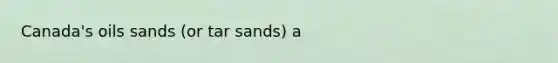 Canada's oils sands (or tar sands) a