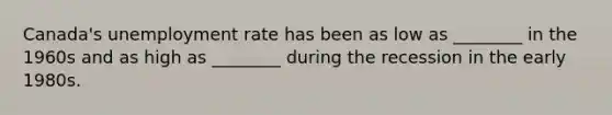 Canada's unemployment rate has been as low as ________ in the 1960s and as high as ________ during the recession in the early 1980s.
